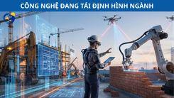CÔNG NGHỆ ĐANG TÁI ĐỊNH HÌNH NGÀNH XÂY DỰNG