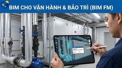 BIM CHO VẬN HÀNH & BẢO TRÌ (BIM FM): TỐI ƯU HÓA VÒNG ĐỜI TÀI SẢN